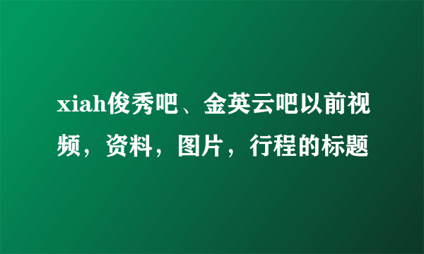 xiah俊秀吧、金英云吧以前视频，资料，图片，行程的标题