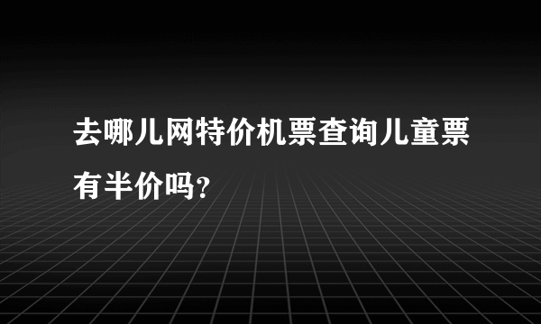 去哪儿网特价机票查询儿童票有半价吗？