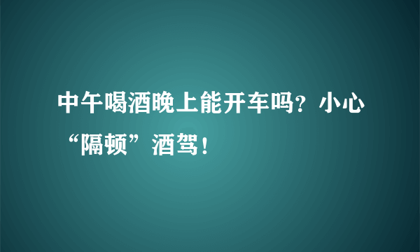 中午喝酒晚上能开车吗？小心“隔顿”酒驾！