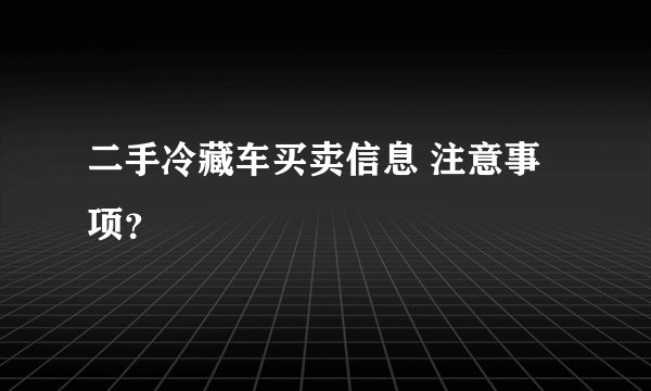 二手冷藏车买卖信息 注意事项？