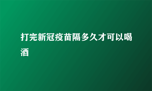 打完新冠疫苗隔多久才可以喝酒