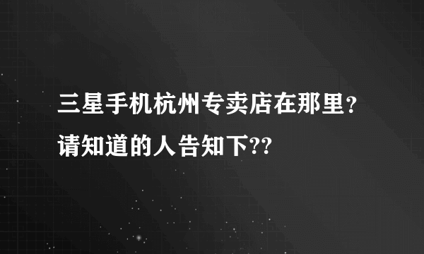 三星手机杭州专卖店在那里？请知道的人告知下??