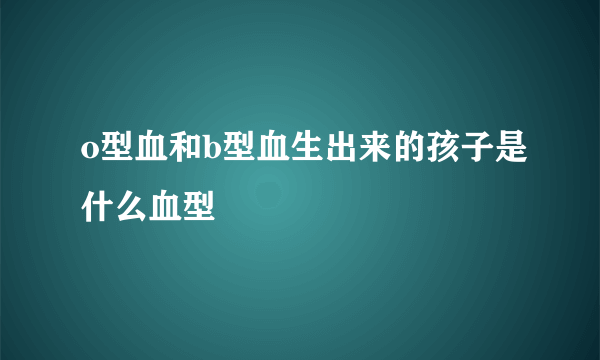 o型血和b型血生出来的孩子是什么血型