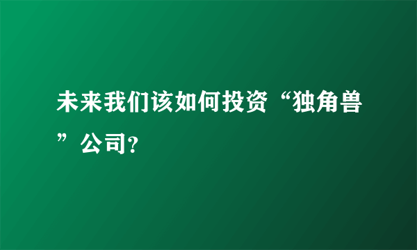 未来我们该如何投资“独角兽”公司？