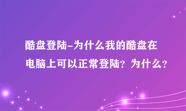 酷盘登陆-为什么我的酷盘在电脑上可以正常登陆？为什么？