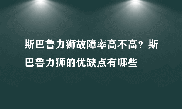 斯巴鲁力狮故障率高不高？斯巴鲁力狮的优缺点有哪些