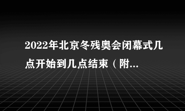 2022年北京冬残奥会闭幕式几点开始到几点结束（附直播入口）