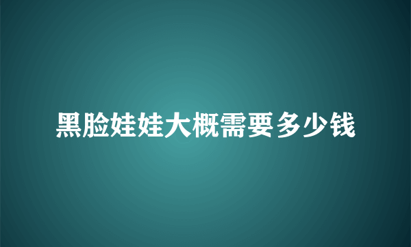 黑脸娃娃大概需要多少钱