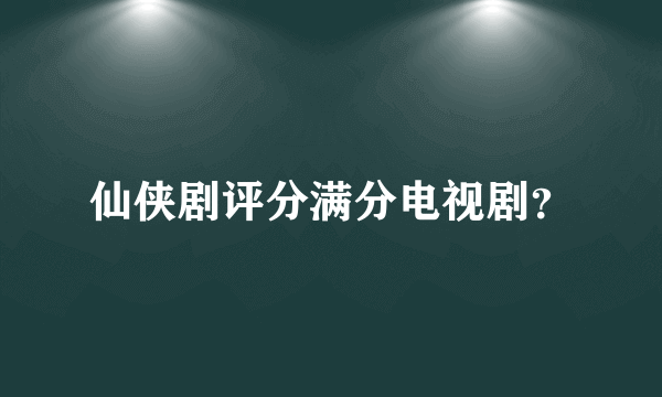 仙侠剧评分满分电视剧？