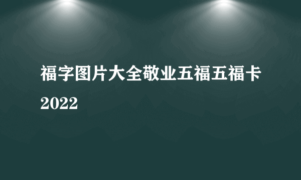 福字图片大全敬业五福五福卡2022