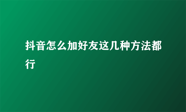 抖音怎么加好友这几种方法都行