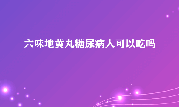 六味地黄丸糖尿病人可以吃吗