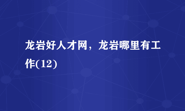 龙岩好人才网，龙岩哪里有工作(12)