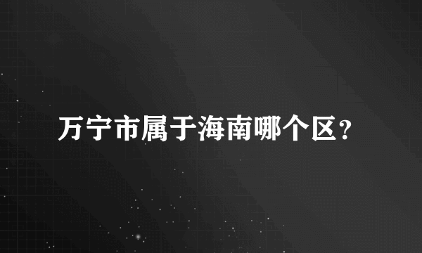 万宁市属于海南哪个区？