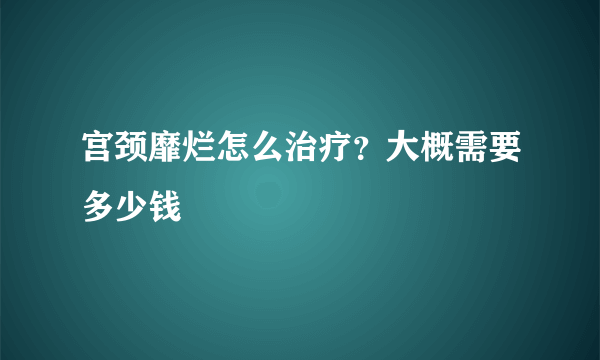 宫颈靡烂怎么治疗？大概需要多少钱