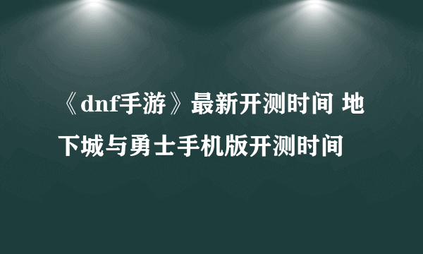 《dnf手游》最新开测时间 地下城与勇士手机版开测时间