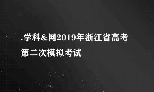 .学科&网2019年浙江省高考第二次模拟考试