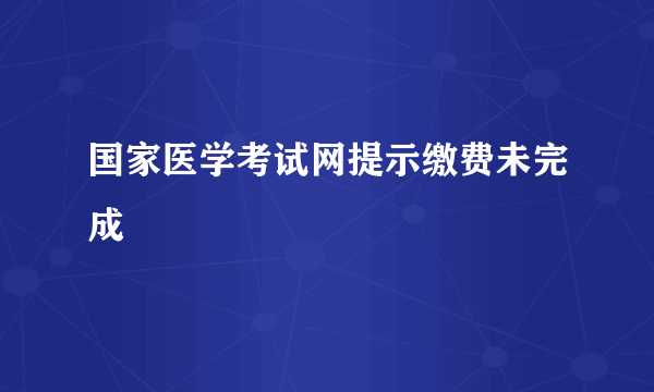 国家医学考试网提示缴费未完成