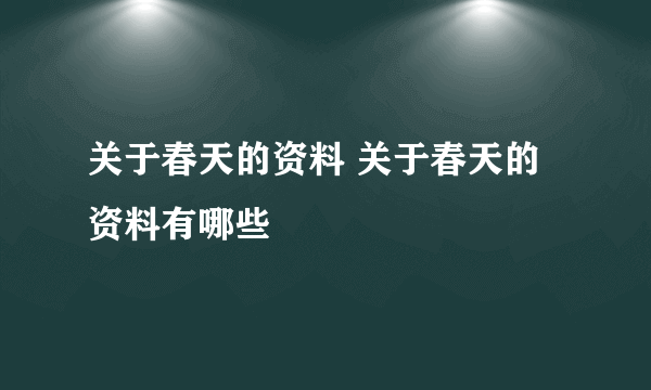 关于春天的资料 关于春天的资料有哪些