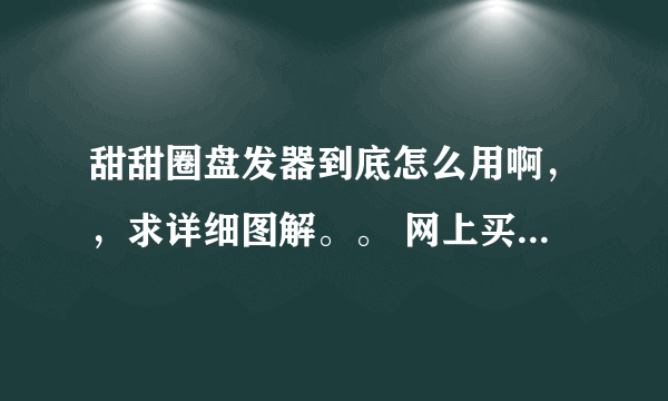 甜甜圈盘发器到底怎么用啊，，求详细图解。。 网上买了个甜甜圈，到手后发现不会用，哭死。。