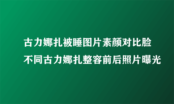 古力娜扎被睡图片素颜对比脸不同古力娜扎整容前后照片曝光