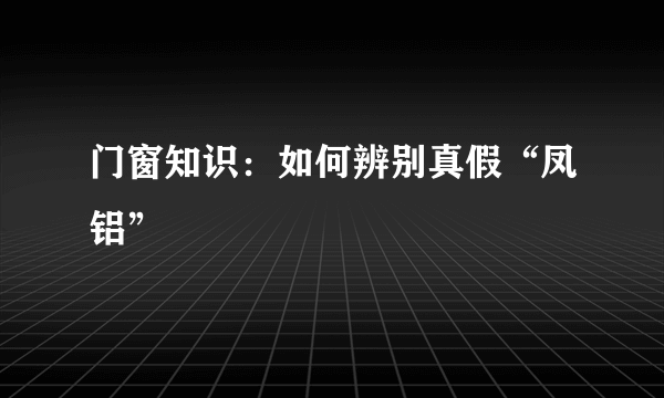 门窗知识：如何辨别真假“凤铝”