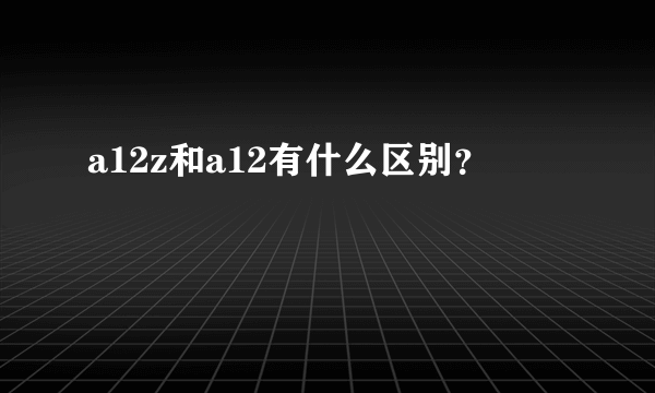 a12z和a12有什么区别？