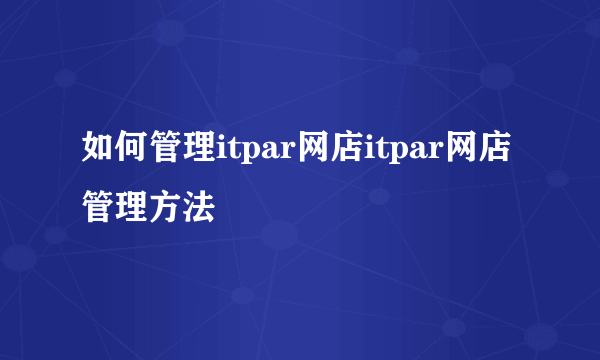 如何管理itpar网店itpar网店管理方法