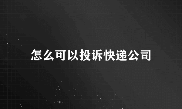 怎么可以投诉快递公司