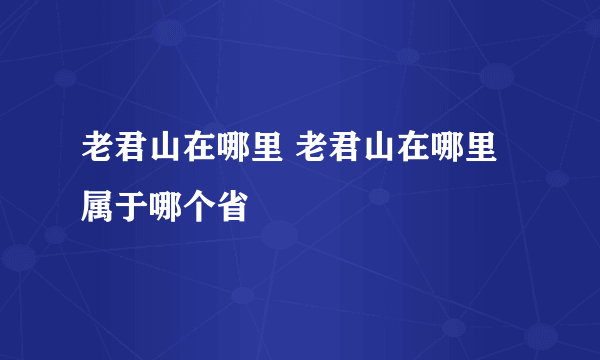 老君山在哪里 老君山在哪里属于哪个省