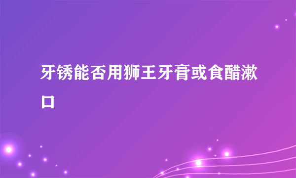 牙锈能否用狮王牙膏或食醋漱口