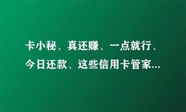 卡小秘、真还赚、一点就行、今日还款、这些信用卡管家到底哪个好