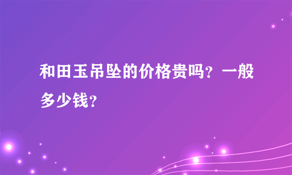 和田玉吊坠的价格贵吗？一般多少钱？