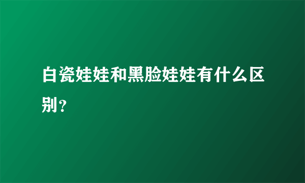 白瓷娃娃和黑脸娃娃有什么区别？