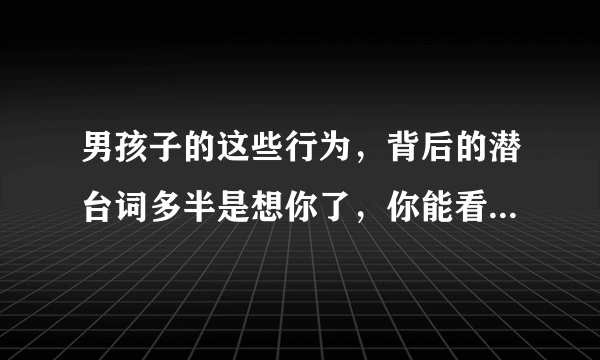 男孩子的这些行为，背后的潜台词多半是想你了，你能看出来吗？