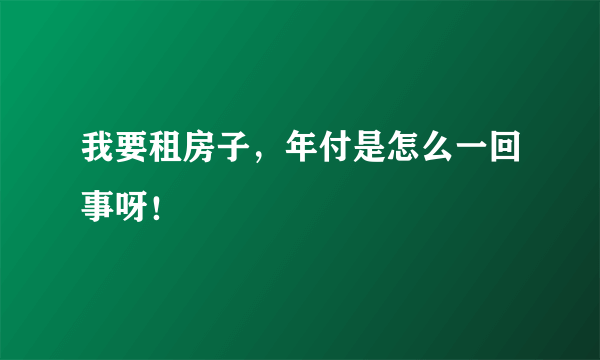 我要租房子，年付是怎么一回事呀！