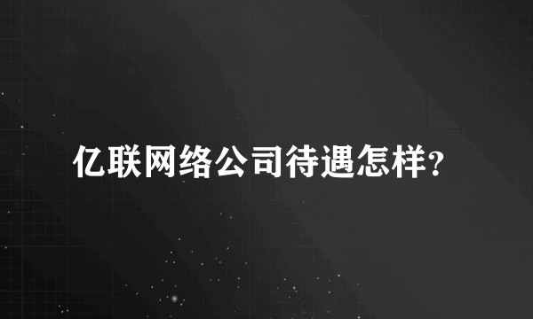 亿联网络公司待遇怎样？