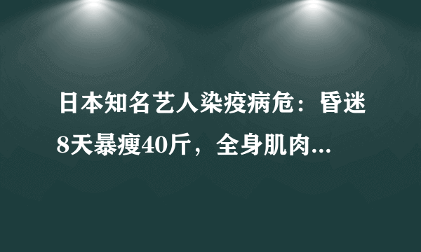 日本知名艺人染疫病危：昏迷8天暴瘦40斤，全身肌肉开始瘫痪，你怎么看？