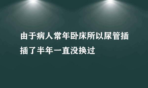 由于病人常年卧床所以尿管插插了半年一直没换过