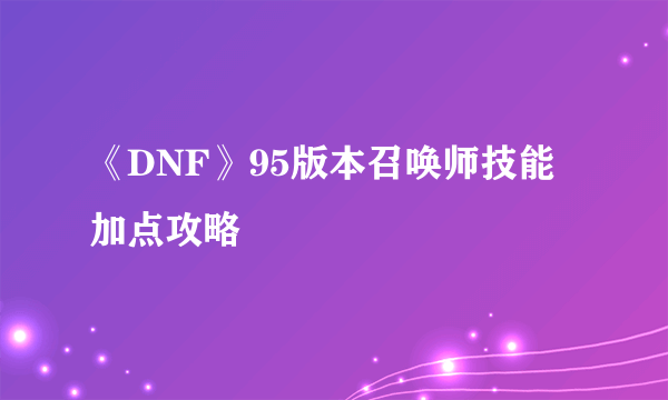 《DNF》95版本召唤师技能加点攻略