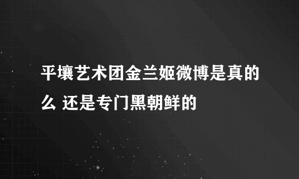 平壤艺术团金兰姬微博是真的么 还是专门黑朝鲜的