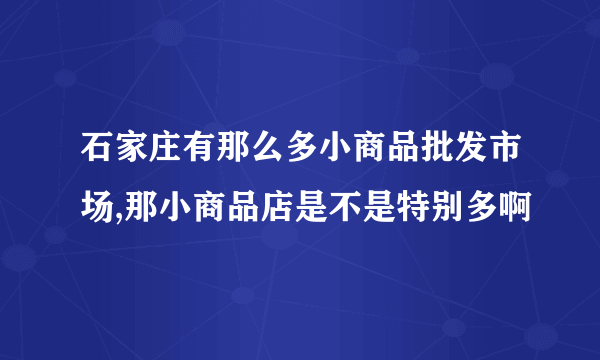 石家庄有那么多小商品批发市场,那小商品店是不是特别多啊