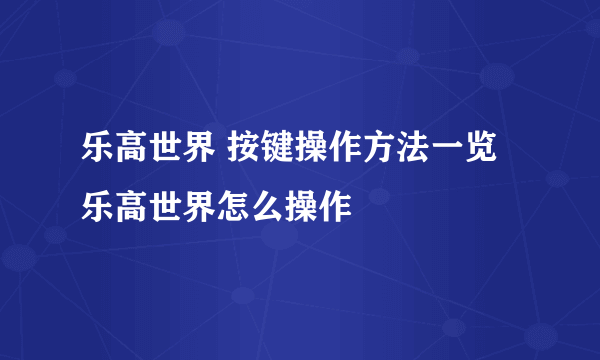 乐高世界 按键操作方法一览 乐高世界怎么操作