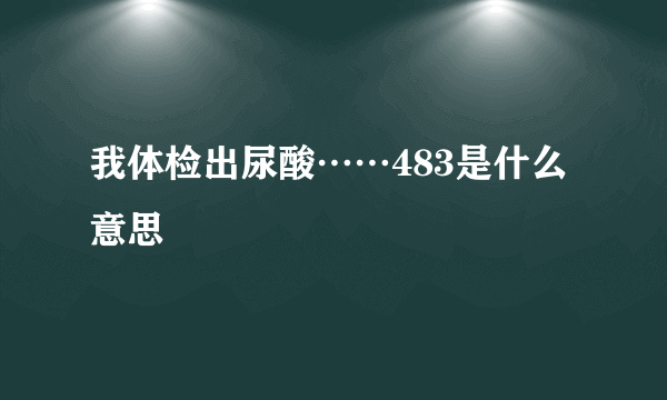 我体检出尿酸……483是什么意思