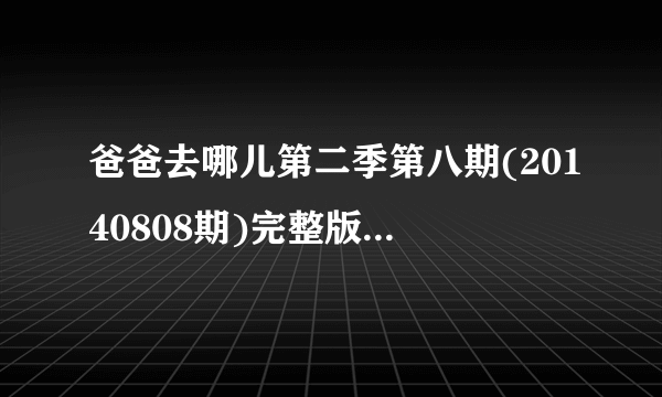 爸爸去哪儿第二季第八期(20140808期)完整版观看地址哪有?