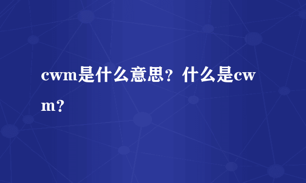 cwm是什么意思？什么是cwm？