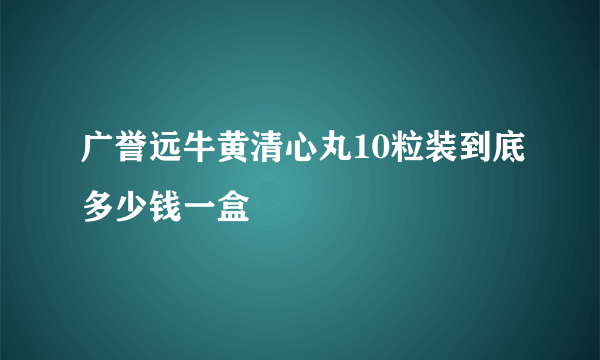 广誉远牛黄清心丸10粒装到底多少钱一盒