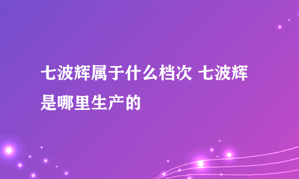 七波辉属于什么档次 七波辉是哪里生产的