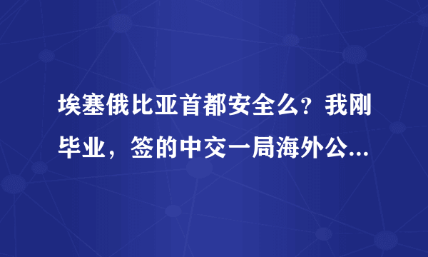 埃塞俄比亚首都安全么？我刚毕业，签的中交一局海外公司。要去非洲，想知道那怎么样？有去过的师哥吗？