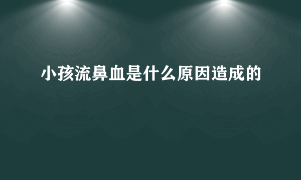 小孩流鼻血是什么原因造成的